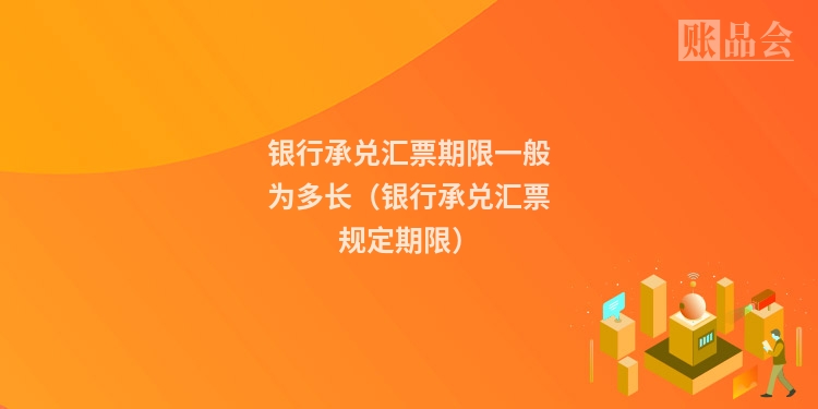 银行承兑汇票期限一般为多长（银行承兑汇票规定期限）