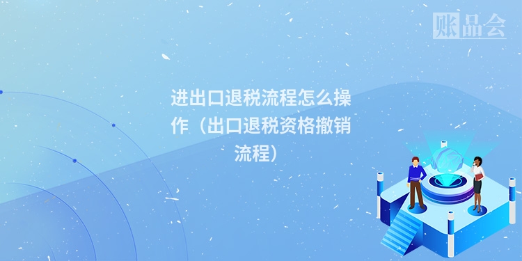 进出口退税流程怎么操作（出口退税资格撤销流程）