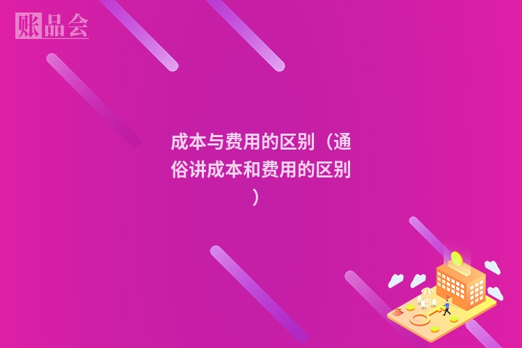 成本与费用的区别（通俗讲成本和费用的区别）