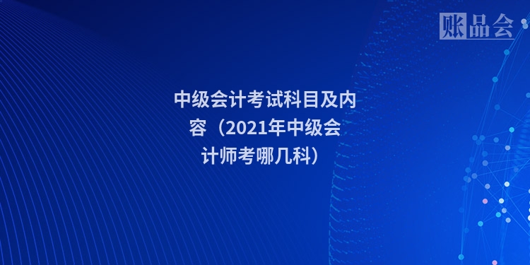 中级会计考试科目及内容（2021年中级会计师考哪几科）