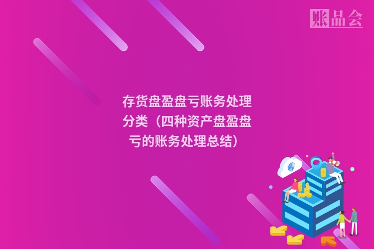 存货盘盈盘亏账务处理分类（四种资产盘盈盘亏的账务处理总结）