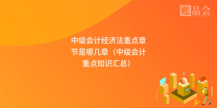 中级会计经济法重点章节是哪几章（中级会计重点知识汇总）