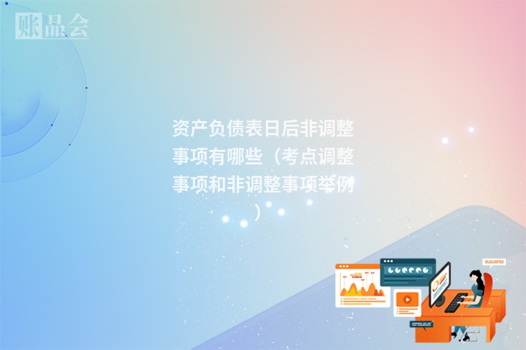 资产负债表日后非调整事项有哪些（考点调整事项和非调整事项举例）