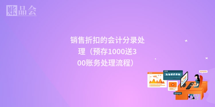 销售折扣的会计分录处理（预存1000送300账务处理流程）