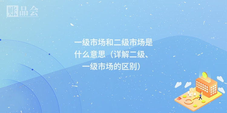 一级市场和二级市场是什么意思（详解二级、一级市场的区别）