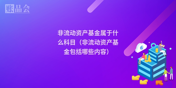 非流动资产基金属于什么科目（非流动资产基金包括哪些内容）