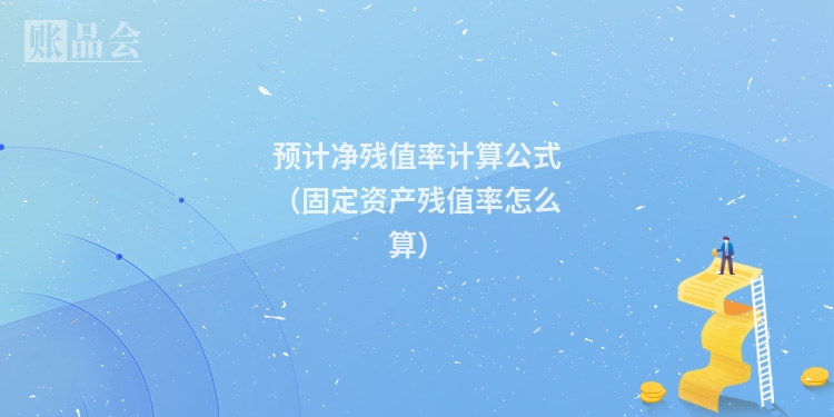 预计净残值率计算公式（固定资产残值率怎么算）