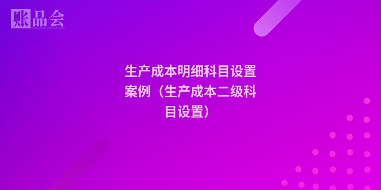 生产成本明细科目设置案例（生产成本二级科目设置）