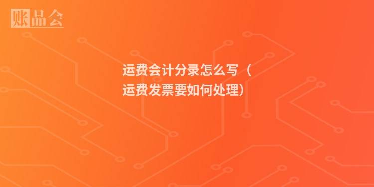 运费会计分录怎么写（运费发票要如何处理）