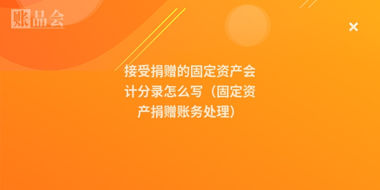 接受捐赠的固定资产会计分录怎么写（固定资产捐赠账务处理）
