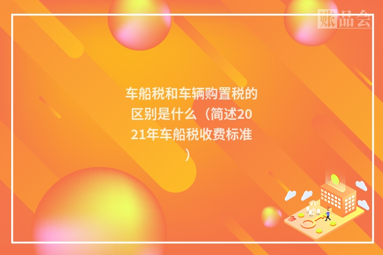 车船税和车辆购置税的区别是什么（简述2021年车船税收费标准）