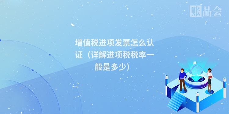增值税进项发票怎么认证（详解进项税税率一般是多少）