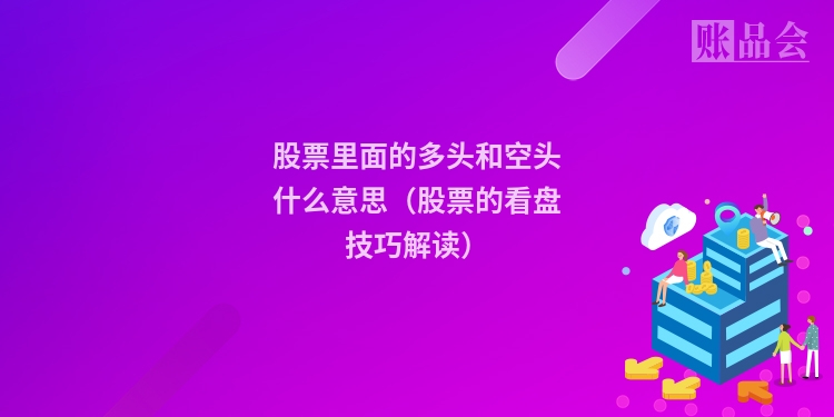 股票里面的多头和空头什么意思（股票的看盘技巧解读）