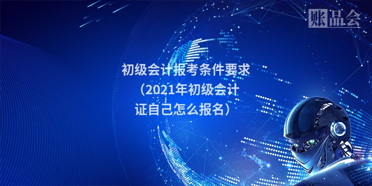 初级会计报考条件要求（2021年初级会计证自己怎么报名）