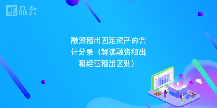 融资租出固定资产的会计分录（解读融资租出和经营租出区别）