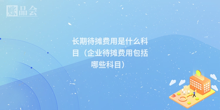 长期待摊费用是什么科目（企业待摊费用包括哪些科目）