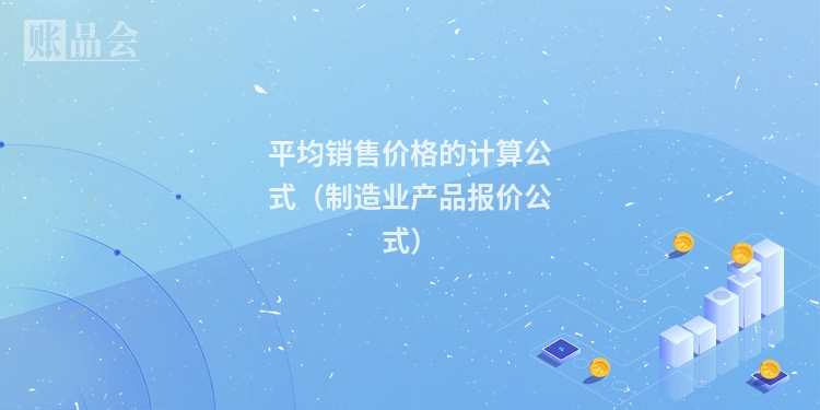 平均销售价格的计算公式（制造业产品报价公式）
