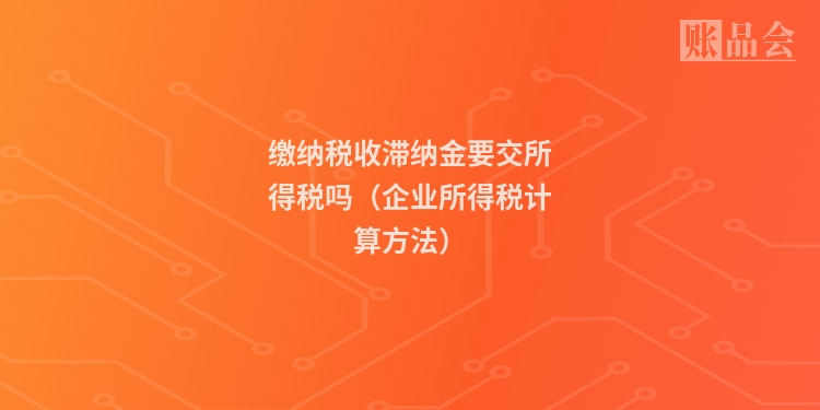 缴纳税收滞纳金要交所得税吗（企业所得税计算方法）