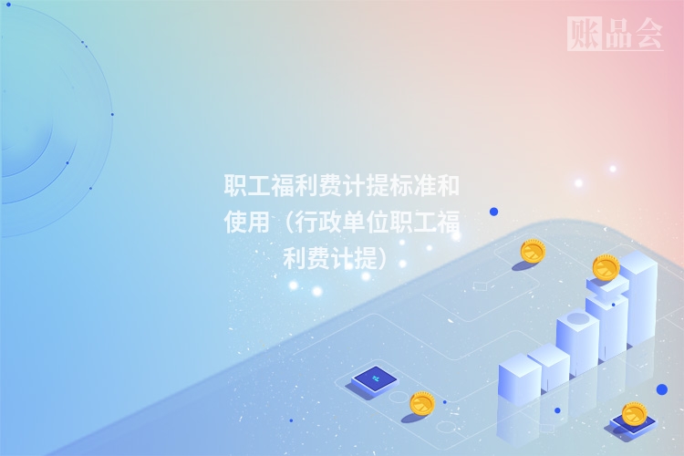 职工福利费计提标准和使用（行政单位职工福利费计提）
