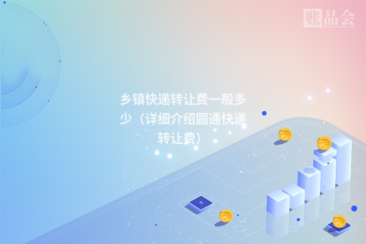 乡镇快递转让费一般多少（详细介绍圆通快递转让费）