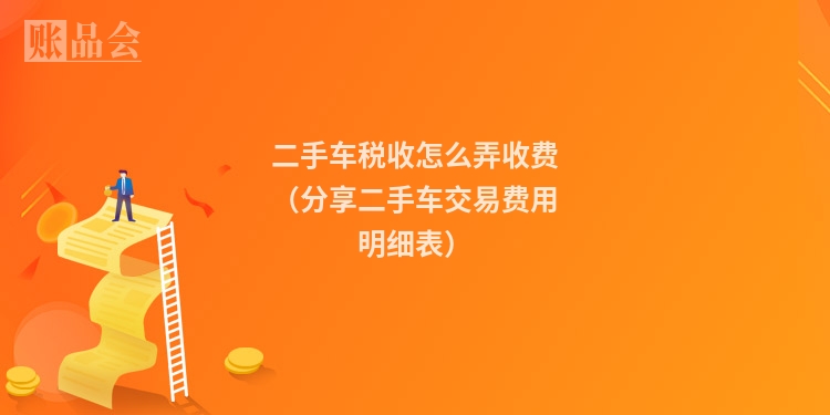 二手车税收怎么弄收费（分享二手车交易费用明细表）