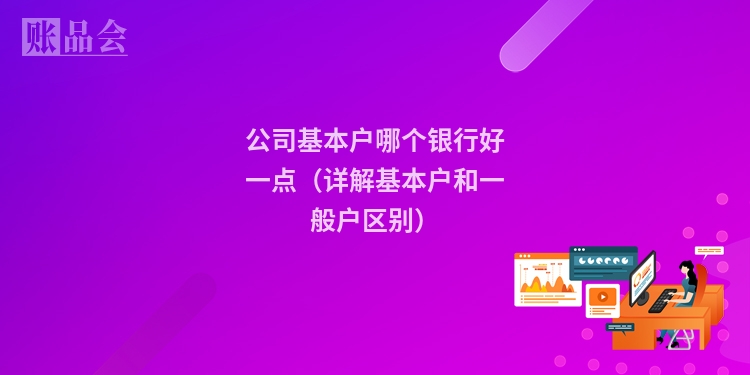 公司基本户哪个银行好一点（详解基本户和一般户区别）