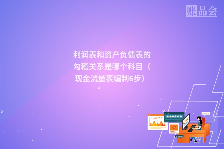 利润表和资产负债表的勾稽关系是哪个科目（现金流量表编制6步）