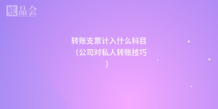 转账支票计入什么科目（公司对私人转账技巧）