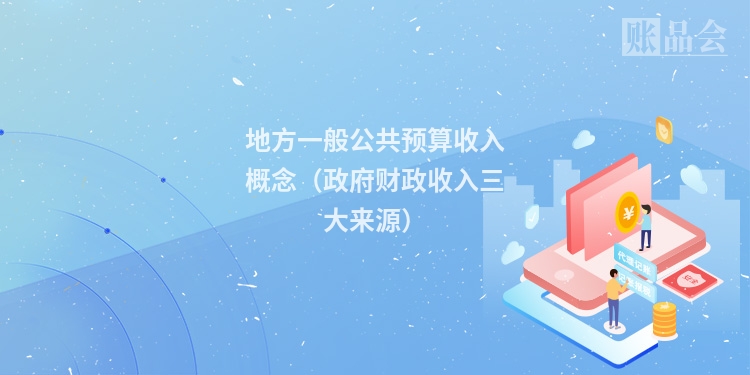 地方一般公共预算收入概念（政府财政收入三大来源）