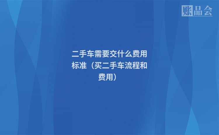二手车需要交什么费用标准（买二手车流程和费用）
