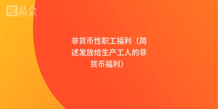 非货币性职工福利（简述发放给生产工人的非货币福利）