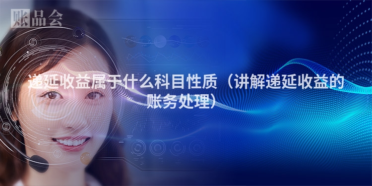 递延收益属于什么科目性质（讲解递延收益的账务处理）