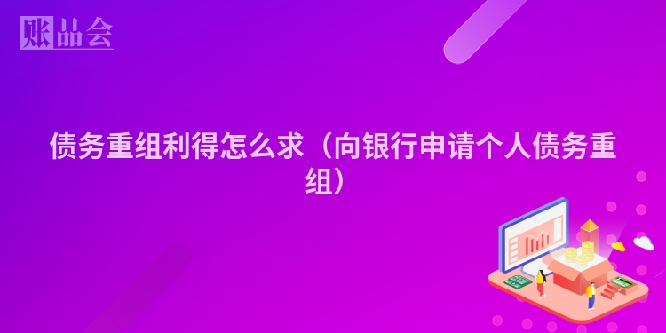债务重组利得怎么求（向银行申请个人债务重组）