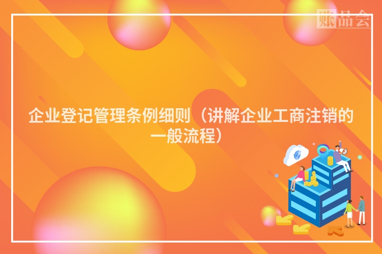 企业登记管理条例细则（讲解企业工商注销的一般流程）
