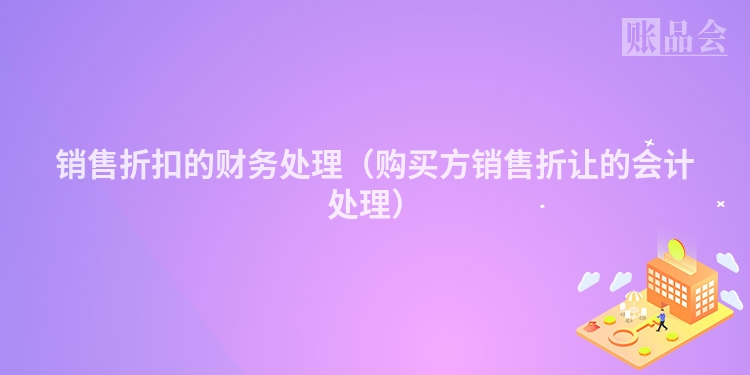 销售折扣的财务处理（购买方销售折让的会计处理）