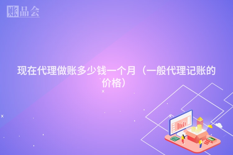 现在代理做账多少钱一个月（一般代理记账的价格）