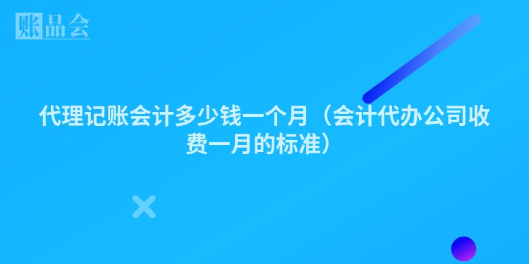 代理记账会计多少钱一个月（会计代办公司收费一月的标准）
