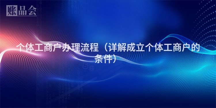 个体工商户办理流程（详解成立个体工商户的条件）