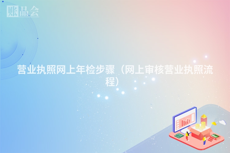 营业执照网上年检步骤（网上审核营业执照流程）