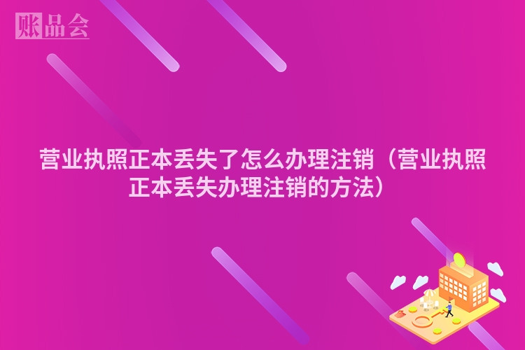 营业执照正本丢失了怎么办理注销（营业执照正本丢失办理注销的方法）