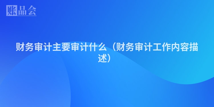 财务审计主要审计什么（财务审计工作内容描述）