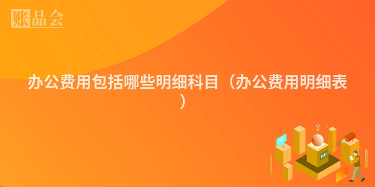 办公费用包括哪些明细科目（办公费用明细表）