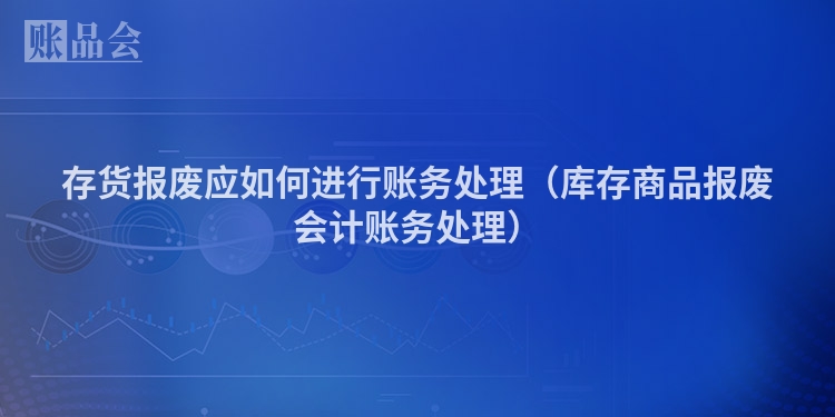 存货报废应如何进行账务处理（库存商品报废会计账务处理）