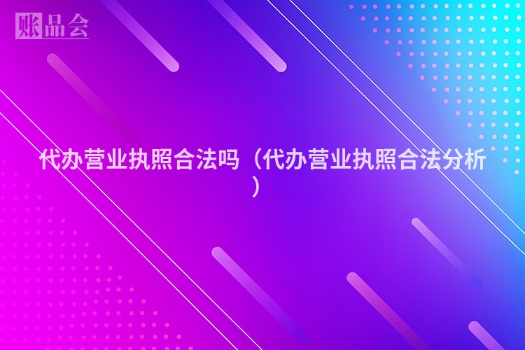 代办营业执照合法吗（代办营业执照合法分析）