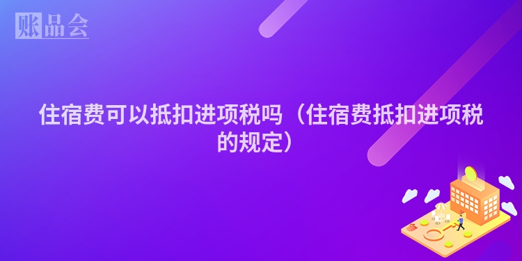 住宿费可以抵扣进项税吗（住宿费抵扣进项税的规定）