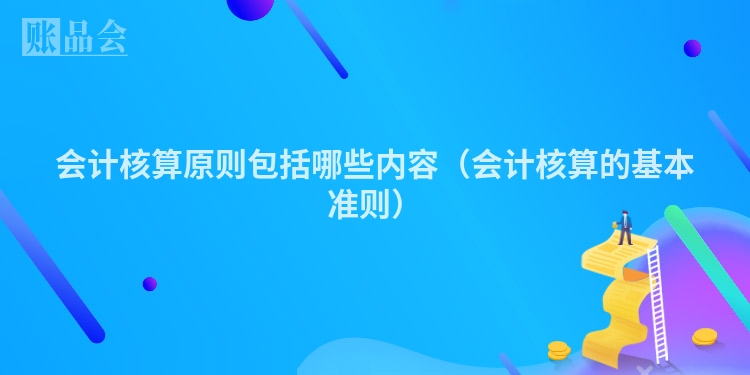 会计核算原则包括哪些内容（会计核算的基本准则）