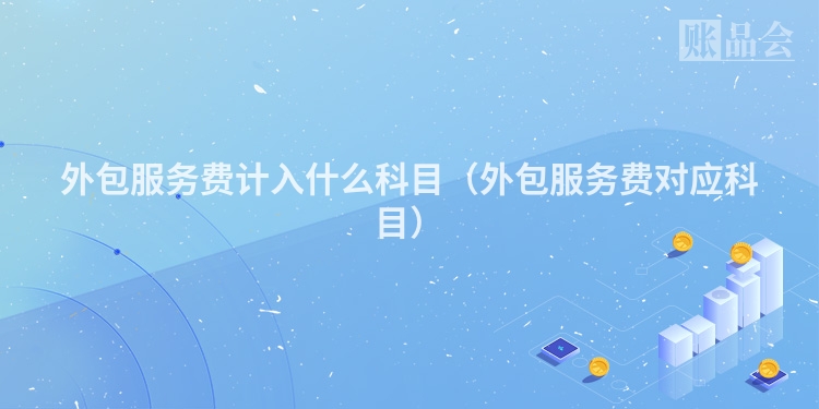 外包服务费计入什么科目（外包服务费对应科目）