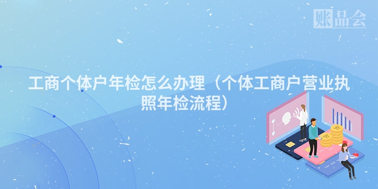 工商个体户年检怎么办理（个体工商户营业执照年检流程）