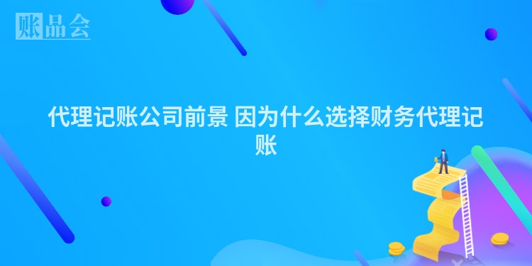 代理记账公司前景 因为什么选择财务代理记账