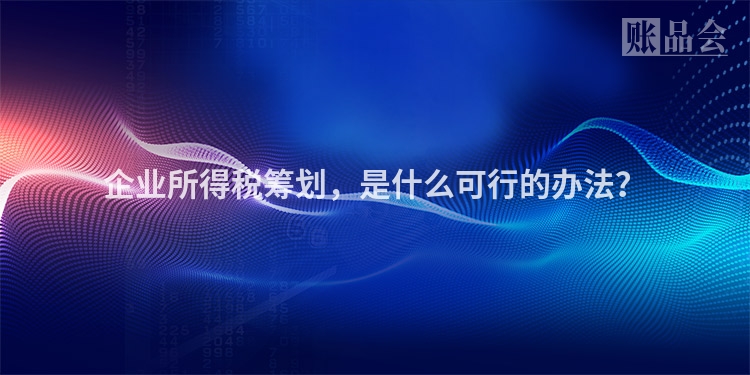 企业所得税筹划，是什么可行的办法？
